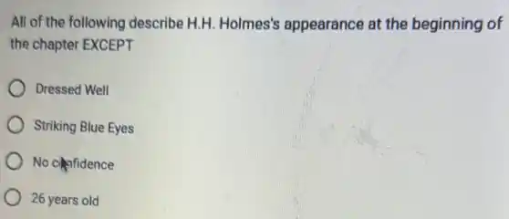 All of the following describe H.H. Holmes's appearance at the beginning of
the chapter EXCEPT
Dressed Well
Striking Blue Eyes
No chfidence
26 years old