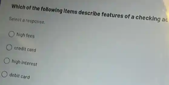Which of the following Items describe features of a checking ac
Select a response.
high fees
credit card
high interest
debit card
