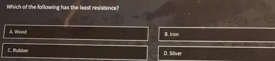 Which of the following has the least resistence?
square 
B. Iron
C. Rubber
D. Silver