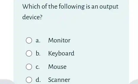 Which of the following is an output
device?
a. Monitor
b. Keyboard
c. Mouse
d. Scanner