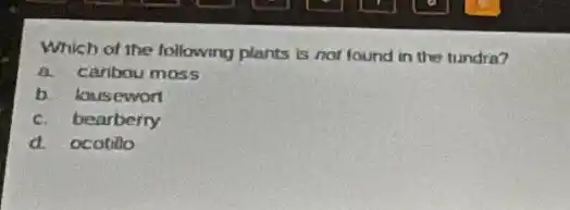 Which of the following plants is not found in the tundra?
carbou moss
b. lousewort
c. bearberry
d. ocotillo