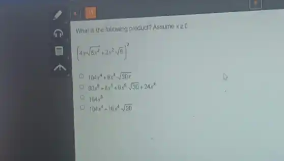 What is the following product? Assume
xgeqslant 0
(4xsqrt (5x^2)+2x^2sqrt (6))^2
104x^4+8x^4sqrt (30x)
80x^6+8x^5+8x^5sqrt (30)+24x^4
104x^6
104x^4+16x^4sqrt (30)