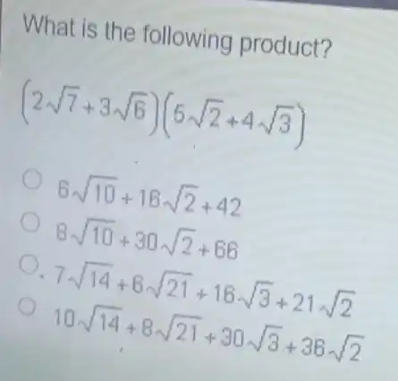 What is the following product?
(2sqrt (7)+3sqrt (6))(5sqrt (2)+4sqrt (3))
6sqrt (10)+16sqrt (2)+42
8sqrt (10)+30sqrt (2)+66
7sqrt (14)+6sqrt (21)+16sqrt (3)+21sqrt (2) 10sqrt (14)+8sqrt (21)+30sqrt (3)+36sqrt (2)