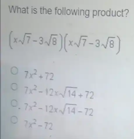 What is the following product?
(xsqrt (7)-3sqrt (8))(xsqrt (7)-3sqrt (8))
7x^2+72
7x^2-12xsqrt (14)+72
7x^2-12xsqrt (14)-72
7x^2-72