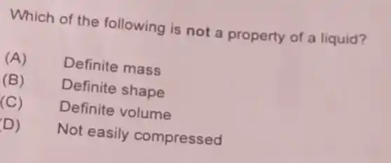 Which of the following is not a property of a liquid?
(A)	Definite mass
(B)	Definite shape
(C)	Definite volume
D) Not easily compressed