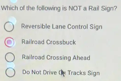 Which of the following is NOT a Rail Sign?
Reversible Lane Control Sign
C Railroad Crossbuck
Railroad Crossing Ahead
Do Not Drive Tracks Sign