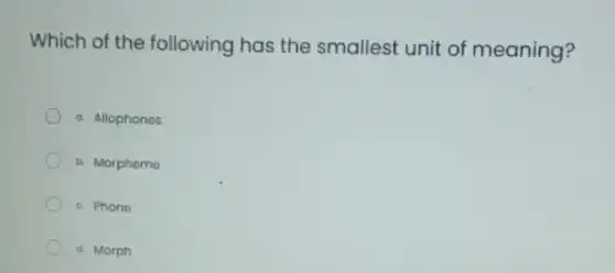 Which of the following has the smallest unit of meaning?
a. Allophones
b. Morpheme
c. Phone
d. Morph