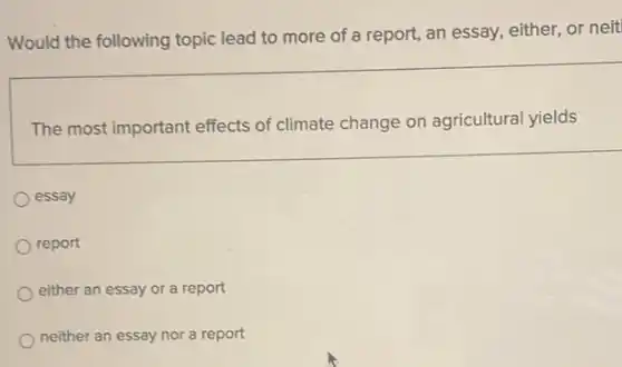 Would the following topic lead to more of a report, an essay, either,or neit
The most important effects of climate change on agricultural yields
essay
report
either an essay or a report
neither an essay nor a report