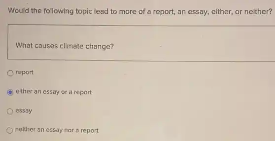 Would the following topic lead to more of a report, an essay either, or neither?
What causes climate change?
report
C either an essay or a report
essay
neither an essay nor a report