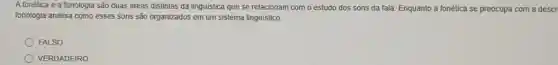 A fonética e a fonologia são duas áreas distintas da linguistica que se relacionam com o estudo dos sons da fala. Enquanto a fonética se preocupa com a descr
fonologia analisa como esses sons são organizados em um sistema linguistico.
FALSO
VERDADEIRO