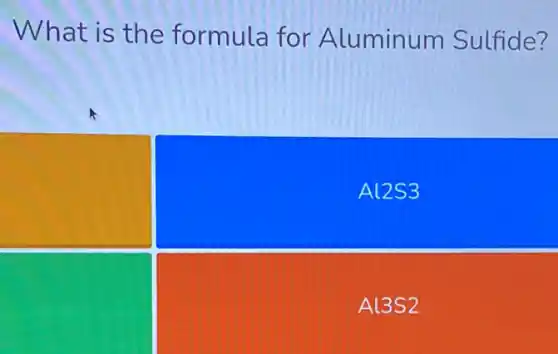 What is the formula for A luminum Sulfide?
square 
Al2S3
square 
Al3S 2