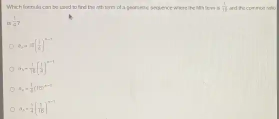 Which formula can be used to find the nth term of a geometric sequence where the fifth term is (1)/(16) and the common ratio
is (1)/(4)
a_(n)=16((1)/(4))^n-1
a_(n)=(1)/(16)((1)/(4))^n-1
a_(n)=(1)/(4)(16)^n-1
a_(n)=(1)/(4)((1)/(16))^n-1