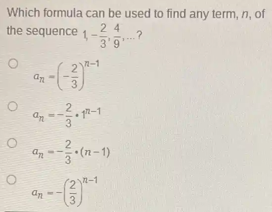 Which formula can be used to find any term, n, of
the sequence
1,-(2)/(3),(4)/(9)
,
__ 7
a_(n)=(-(2)/(3))^n-1
a_(n)=-(2)/(3)cdot 1^n-1
a_(n)=-(2)/(3)cdot (n-1)
a_(n)=-((2)/(3))^n-1