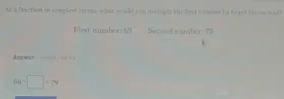 As a fraction in simplest terms, what would you multiply the first number by to get the second?
First number: 69
Second number: 79
Answer Attemptiont of 2
69cdot square =79