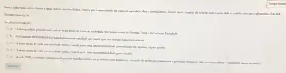 frente a atual ordern socioecolopica, rimos que o nomo modo de vida em sociedade dita o descqulibno. Diante deste
cenino, de acordo coen contesido estudado, marque a alternativa FALSA
Escoha uma opcilo:
refere se ao modo de vida cm socindade que tomou coeta do Sistema Terra edo Sistema Sociedade
b. Acconcema de liver mercado transforma numa reabidade que suple que seja tratado como mercadona
c. Oatual modo de vida em socindade gerou, e ainda pera,apenas, alguns paises
d. Oatual modode vida em sociedade perou cainda gera, uma invistentabulidade pencralizada
e. Deside 2005,0 kitema econdence financero mundal entrou en profunda cruse sistimica, comodo de productio consumista e polundor tornoo
se "un exo articulador . construtor das sociedades