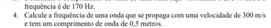 frequência é de 170 Hz.
4. Calcule a frequência de uma onda que se propaga com uma velocidade de 300m/s
e tem um comprimento de onda de 0 ,5 metros.