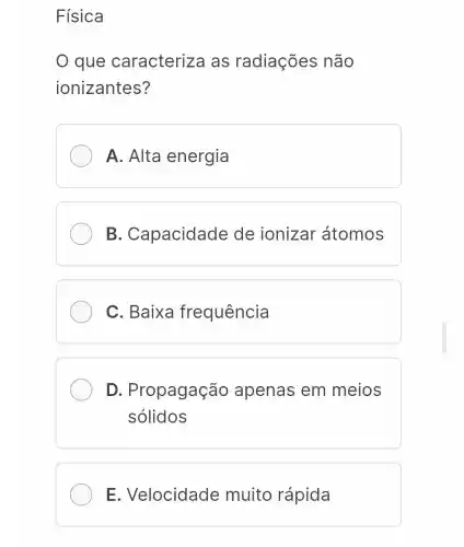 Física
que caracteriza as radiações não
ionizantes?
A. Alta energia
B . Capacidade de ionizar átomos
C. Baixa frequência
D . Propagação apenas em meios
solidos