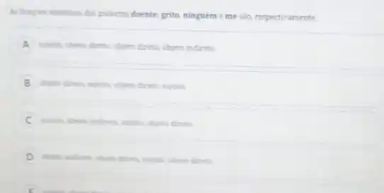 As functies simaticas das palams doente, grite, ninguém e me são, respectivamente.
A solein, objeto direta, objeta direto, objeto indireto.
B objeto direta, sujein, objeta direts, sujeito.
C	objeto direto
D
sujeits, objeto direto