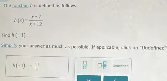 The function h is defined as follows.
h(x)=(x-7)/(x+12)
Find h(-1)
Simplify your answer as much as possible. If applicable, click on "Undefined"
h(-1)= square