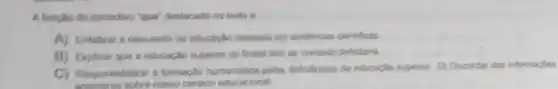 A fungle do conective 'que destacado no texto e
A) Entatizar a discussifo da educaglo baseada em evidencias cientificas.
B) Explicar que a educação superior do Brasil tem se revelado deficitana
C) Responsabilizar a formaçdo humanistica pelas defoknoas da educaplo superior. D) Disconder das informaçbes
anteriores sobre nosso cenario educacional