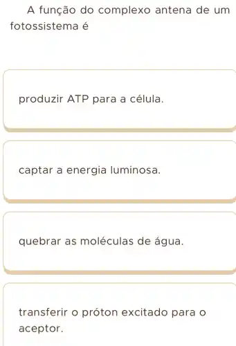 A função do complexo antena de um
fotossistema é
produzir ATP para a célula.
captar a energia luminosa.
quebrar as moléculas de água.
transferir o próton excitado para o
aceptor.