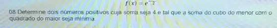 f(x)=e^-2
08 Determine dois números positivos cuja soma seja 4 e tal que a soma do cubo do menor com o
quadrado do maior seja mínima