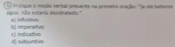 (G) Indique o modo verbal presente na primeira oração: "Se ele bebesse
água, não estaria desidratado.".
a) infinitivo
b) imperativo
c) indicativo
d) subjuntivo