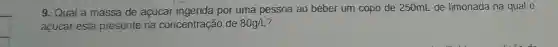 g. Qual a massa de acúcar por uma pessoa ao beber um copo de 250mL de limonada na qual 0
acucar está presente na concentração de 80g/L