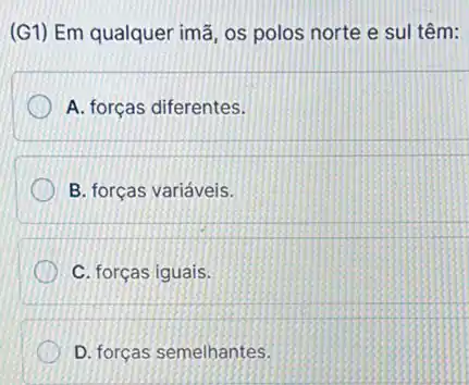 (G1) Em qualquer imã os polos norte e sul têm:
A. forças diferentes.
B. forças variáveis.
C. forças iguais.
D. forças semelhantes.