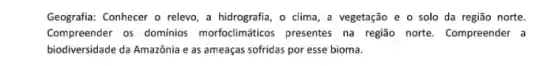 Geografia: Conhecer o relevo a hidrografia, o clima a vegetação e o solo da região norte.
Compreender os dominios morfoclimáticos presentes na região norte. Compreender a
biodiversidade da Amazônia e as ameaças sofridas por esse bioma.