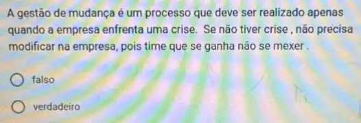 A gestão de mudança é um processo que deve ser realizado apenas
quando a empresa enfrenta uma crise. Se não tiver crise, não precisa
modificar na empresa, pois time que se ganha não se mexer
falso
verdadeiro