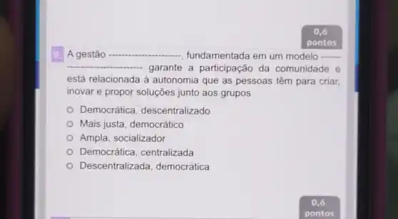 A gestão	- fundamentada em um modelo __
garante a participação da comunidade e
está relacionada à autonomia que as pessoas têm para criar.
inovar e propor soluções junto aos grupos
Democrática , descentralizado
Mais justa , democrático
Ampla, socializador
Democrática , centralizada
Descentralizada , democrática