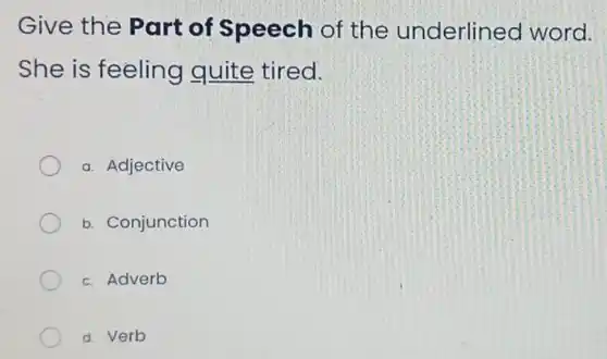 Give the Part of Speech of the underline ed word.
She is feeling quite tired.
a. Adjective
b. Conjunction
c. Adverb
d. Verb