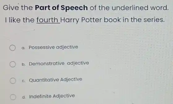 Give the Part of Speech of the underlinec word.
I like the fourth Harry Potter book in the series.
a. Possessive adjective
b. Demonstrati ve adjective
c. Quantitative Adjective
d. Indefinite Adjective