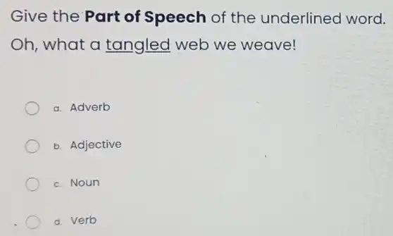 Give the Part of Speech of the underlined word.
Oh, what a tangled web we weave!
a. Adverb
b. Adjective
c. Noun
d. Verb