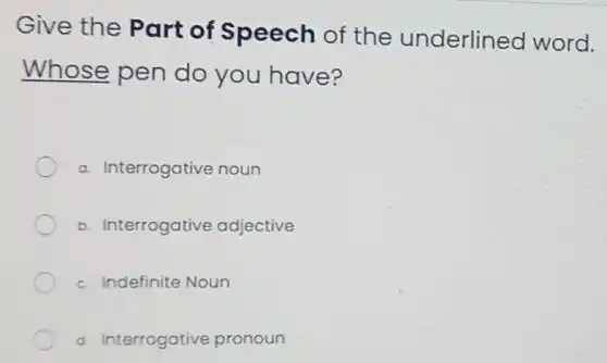 Give the Part of Speech of the underlined word.
Whose pen do you have?
a. Interrogative noun
b. Interrogative adjective
c. Indefinite Noun
d. Interrogative pronoun