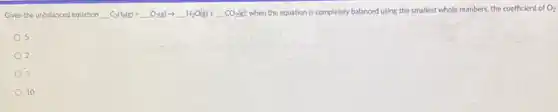 Given the unbalanced equation -C_(3)H_(6)(g)+ldots O_(2)(g)arrow ldots H_(2)O(g)+ldots CO_(2)(g) when the equation is completely balanced using the smallest whole numbers, the coefficient of Oz
5
2
3
10