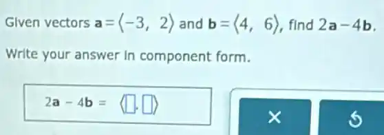 Given vectors a=langle -3,2rangle  and b=langle 4,6rangle  find 2a-4b
Write your answer in component form.
2a-4b= square  square