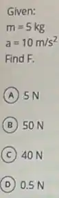 Given:
m=5kg
a=10m/s^2
Find F.
A 5N
B 50 N
C 40 N
D 0.5 N (D)