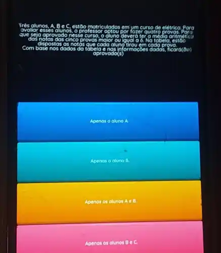 glunos	estão matriculados em
later quatro
curso elétrica. Para
nesse
das cinco provas maior
dispostas as notas	em
com	nos dados tabelo
aprovado(s
Apenas o aluno A.
Apenos o oluno 5
Apenas os alunos A e B.
Apenas os alunos Bcirc C