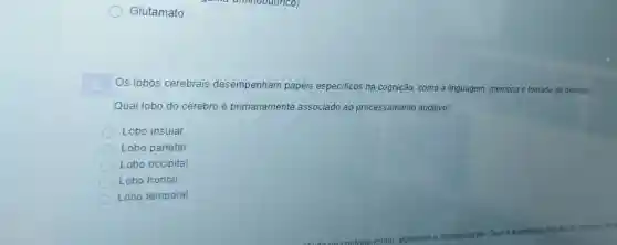 Glutamato
Os lobos cerebrais desempenham papéis especificos na cognição como a linguagem, memória e tomada de decisão.
Qual lobo do cérebro é primariamente associado ao processamento auditivo?
Lobo insular
Lobo parietal
Lobo occipital
C Lobo frontal
Lobo temporal