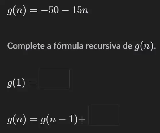 g(n)=-50-15n
Complete a fórmula de g(n) -
g(1)=
g(n)=g(n-1)+