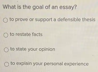 What is the goal of an essay?
to prove or support a defensible thesis
to restate facts
to state your opinion
to explain your personal experience