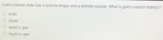 Gold's natural state has a definite shape and a definite volume. What is gold's natural state(s)?
solid
liquid
solid or gas
liquid or gas