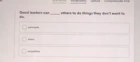 Good leaders can __ others to do things they don't want to
do.
persuade
share
empathize