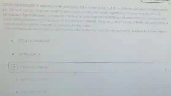 GRANRIO/2012) A arquitetura de protocolos da Internet preve que a camada de Aplicação é responsavel
por fornecer os servicos aos usuários por intermedio de protocolos especificos . O suporte a camada de
Aplicação é fornecido pela camada de Transporte, cuja responsabilidade e a de
controlar
a-fim entre processos de aplicacão. O suporte a camada de Transporte
lar a comunicação fim-
imediatamente inferior, denominada camada Inter-redes.
rte, por sua vez, e fornecido pela camada
Sao exemplos de protocolos
los respectivamente utilizados nas camadas de Aplicação Transporte e Inter-redes:
A FTP,TCP CSMA/CD.
B HTTP, UDP,IP.
C
square 
D HTTP FTP DHOP
E TCP UDP HTTP