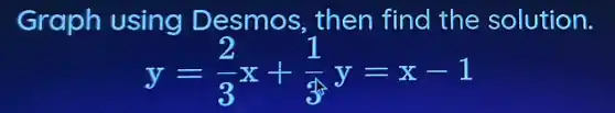 Graph using Des mos, then find the solution.
y=(2)/(3)x+(1)/(3)y=x-1