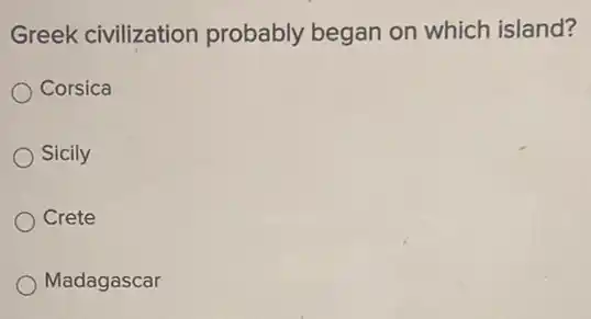 Greek civilization probably began on which island?
Corsica
Sicily
Crete
Madagascar