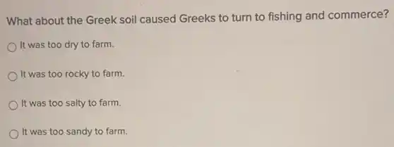 What about the Greek soil caused Greeks to turn to fishing and commerce?
It was too dry to farm.
It was too rocky to farm.
It was too salty to farm.
It was too sandy to farm.