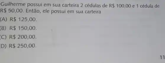 Guilherme possui em sua carteira 2 cédulas de R 100,00 e 1 cédula de
R 50,00 . Então, ele possui em sua carteira
(A) R 125,00
(B) R 150,00
C) R 200,00
D) R 250,00
11